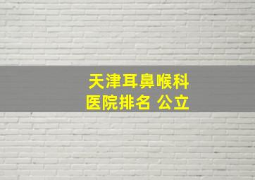 天津耳鼻喉科医院排名 公立